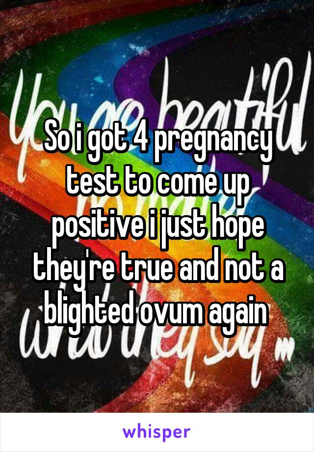 So i got 4 pregnancy test to come up positive i just hope they're true and not a blighted ovum again 