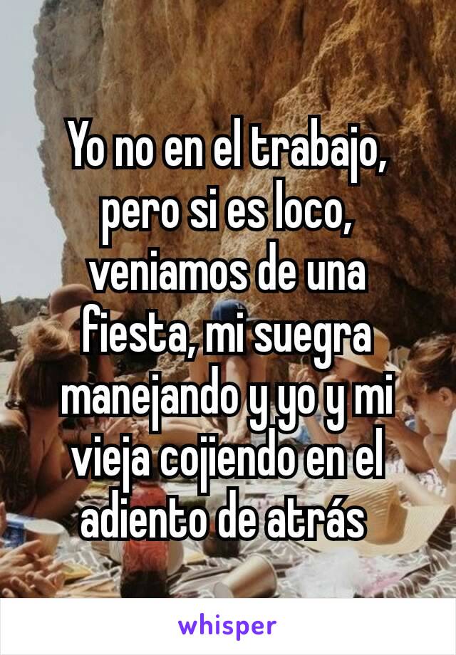 Yo no en el trabajo, pero si es loco, veniamos de una fiesta, mi suegra manejando y yo y mi vieja cojiendo en el adiento de atrás 