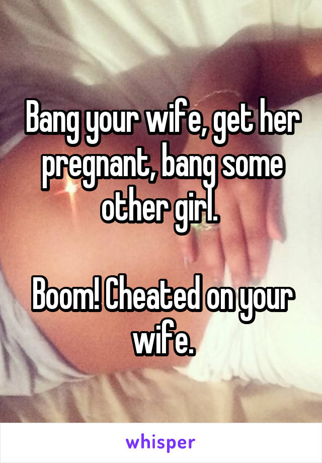 Bang your wife, get her pregnant, bang some other girl. 

Boom! Cheated on your wife.