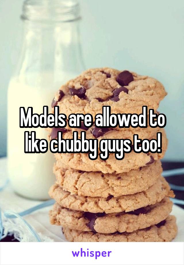 Models are allowed to like chubby guys too!