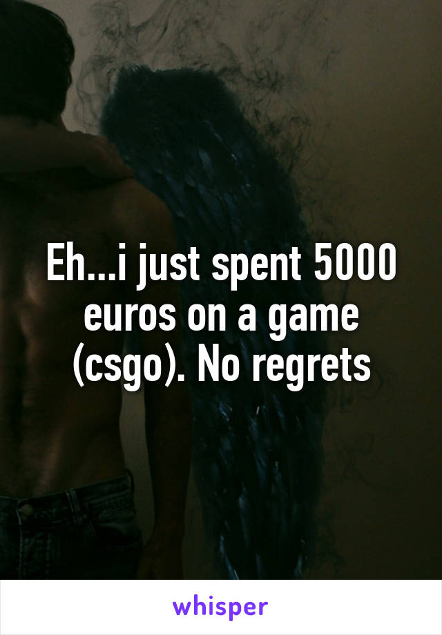 Eh...i just spent 5000 euros on a game (csgo). No regrets