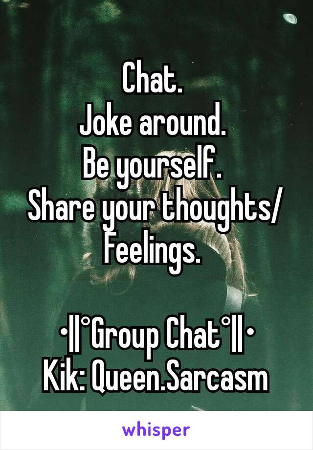 Chat. 
Joke around. 
Be yourself. 
Share your thoughts/Feelings. 

•||°Group Chat°||•
Kik: Queen.Sarcasm