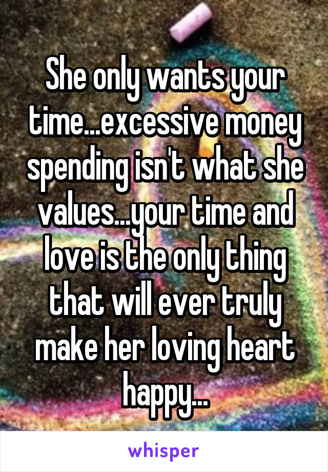 She only wants your time...excessive money spending isn't what she values...your time and love is the only thing that will ever truly make her loving heart happy...