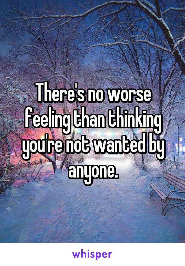 There's no worse feeling than thinking you're not wanted by anyone.