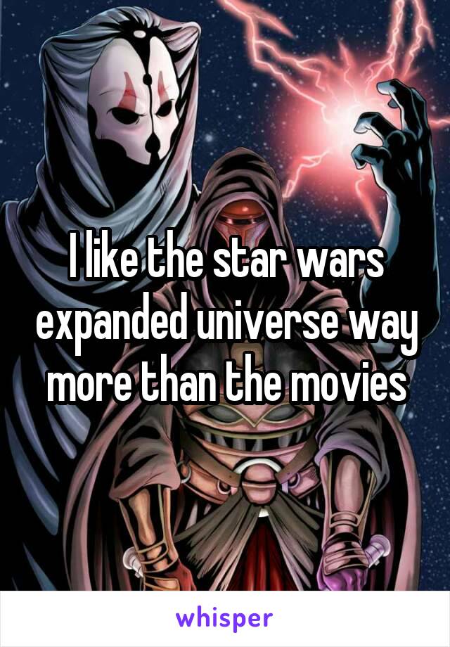 I like the star wars expanded universe way more than the movies