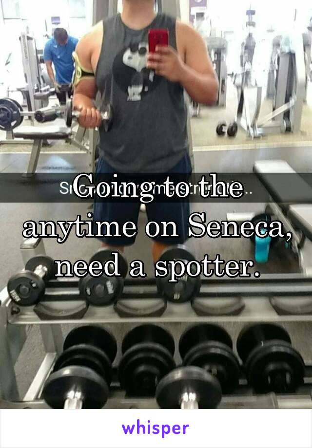 Going to the anytime on Seneca, need a spotter.