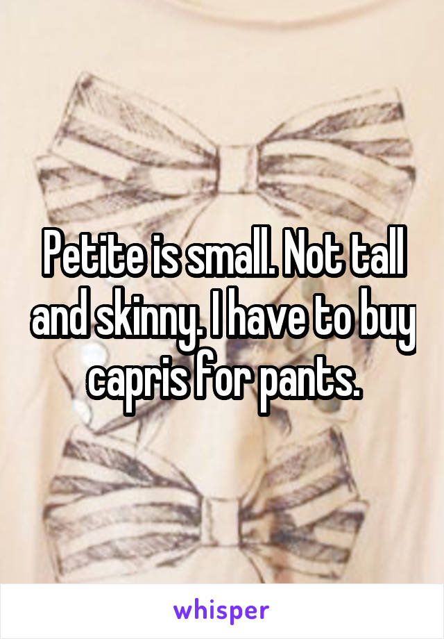 Petite is small. Not tall and skinny. I have to buy capris for pants.