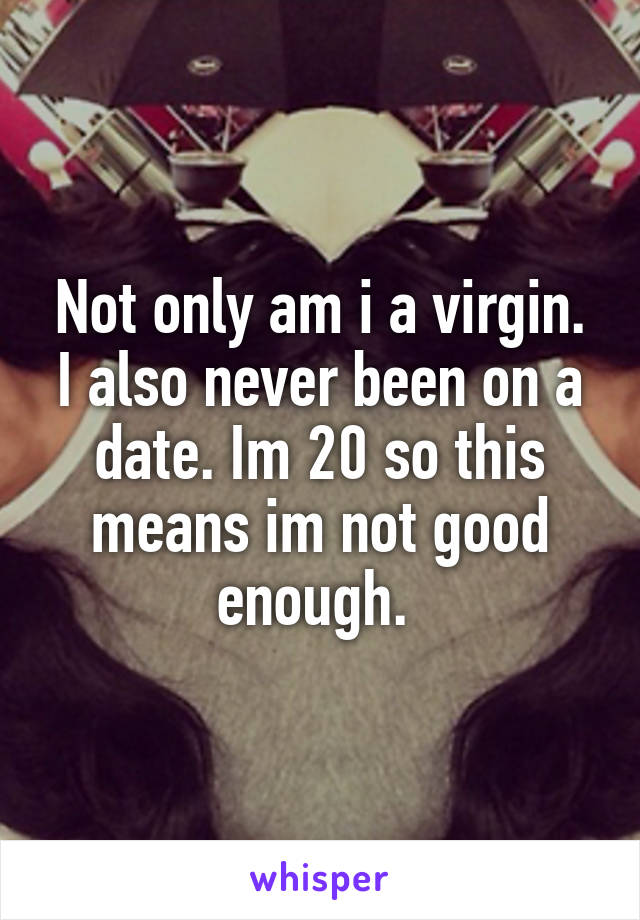 Not only am i a virgin. I also never been on a date. Im 20 so this means im not good enough. 