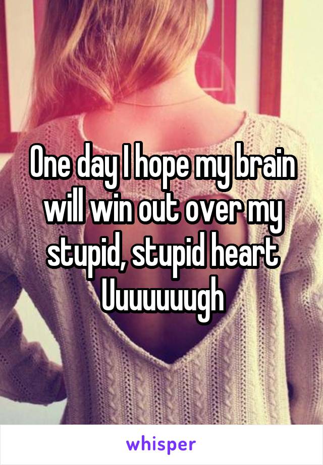 One day I hope my brain will win out over my stupid, stupid heart
Uuuuuuugh