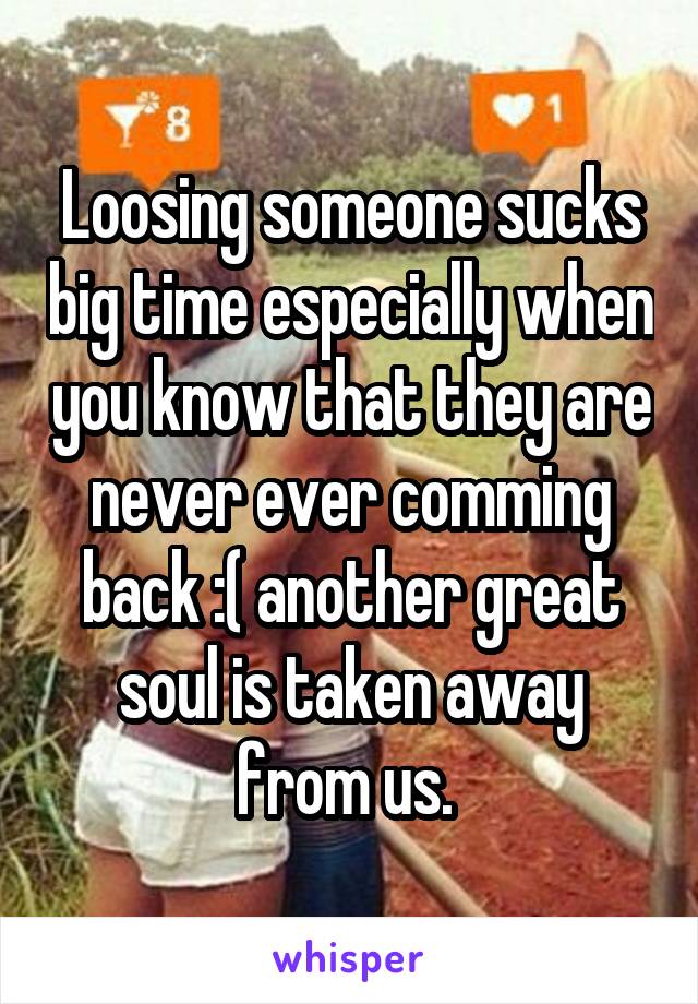 Loosing someone sucks big time especially when you know that they are never ever comming back :( another great soul is taken away from us. 