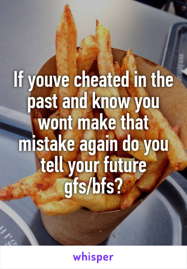 If youve cheated in the past and know you wont make that mistake again do you tell your future gfs/bfs?