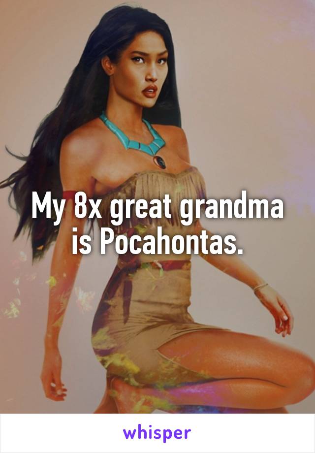 My 8x great grandma is Pocahontas.