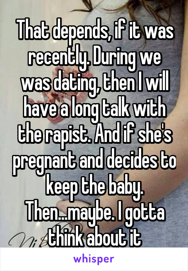 That depends, if it was recently. During we was dating, then I will have a long talk with the rapist. And if she's pregnant and decides to keep the baby. Then...maybe. I gotta think about it