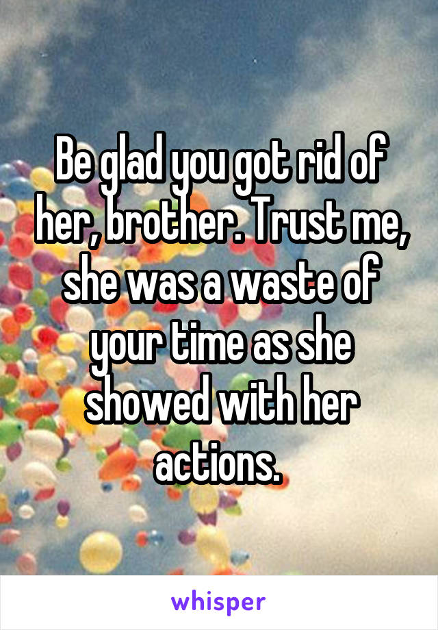 Be glad you got rid of her, brother. Trust me, she was a waste of your time as she showed with her actions. 