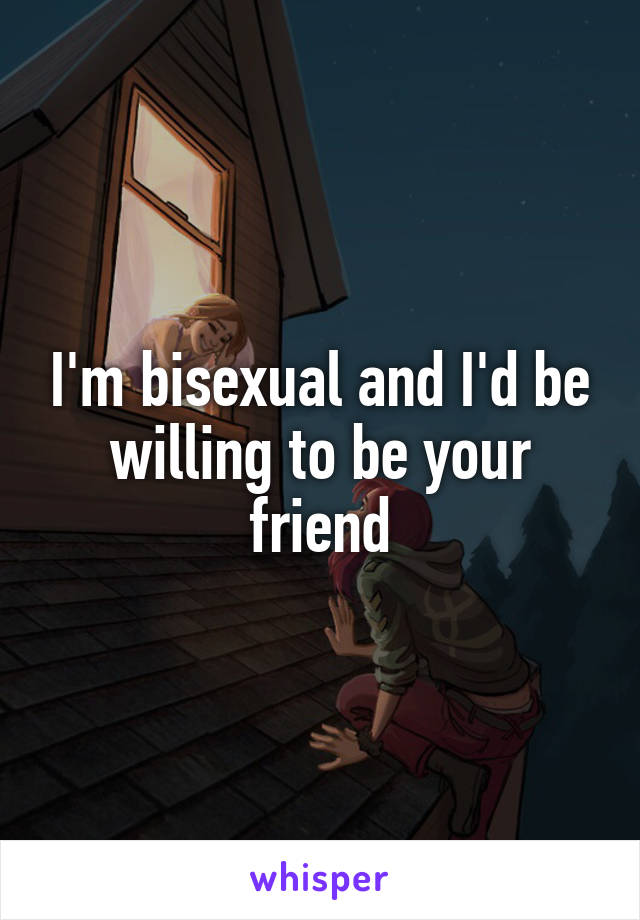 I'm bisexual and I'd be willing to be your friend