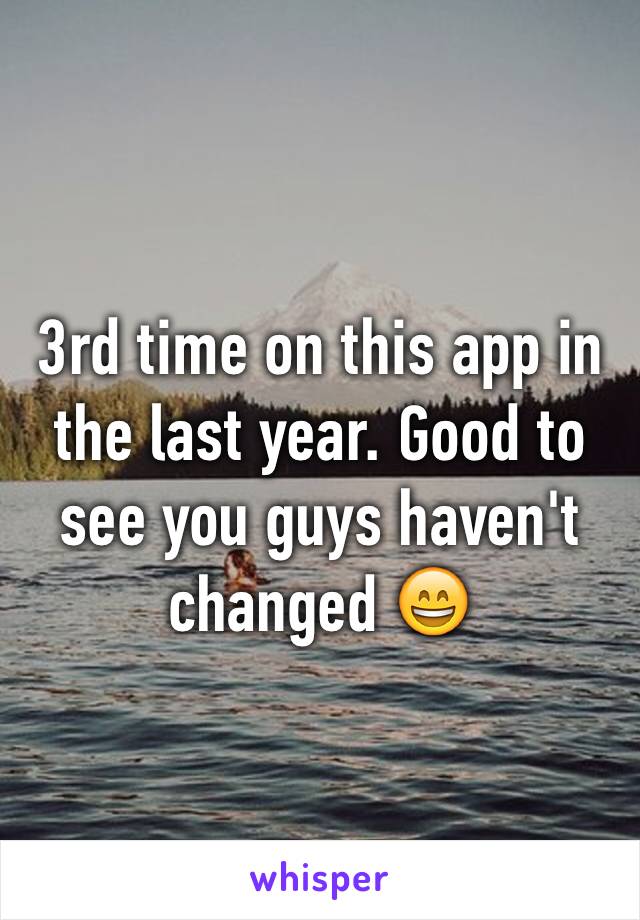 3rd time on this app in the last year. Good to see you guys haven't changed 😄