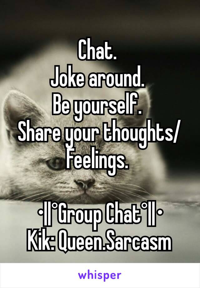 Chat. 
Joke around. 
Be yourself. 
Share your thoughts/Feelings. 

•||°Group Chat°||•
Kik: Queen.Sarcasm