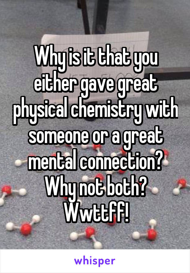 Why is it that you either gave great physical chemistry with someone or a great mental connection? Why not both? Wwttff!