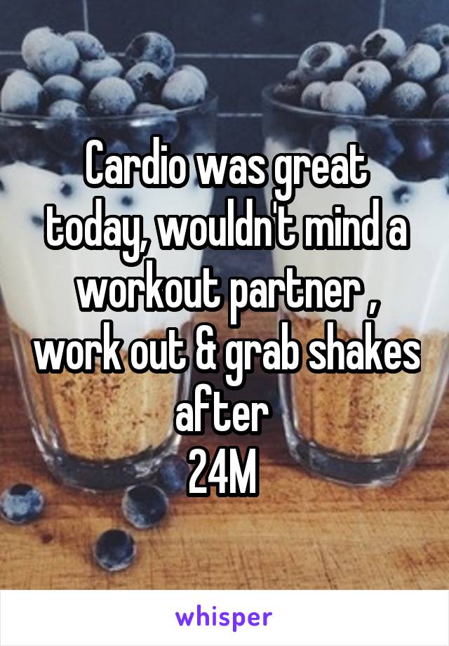 Cardio was great today, wouldn't mind a workout partner , work out & grab shakes after 
24M 