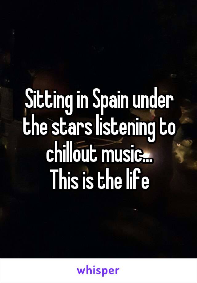 Sitting in Spain under the stars listening to chillout music...
This is the life