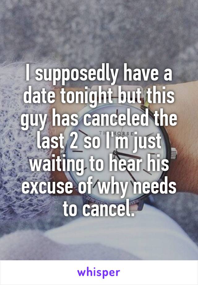 I supposedly have a date tonight but this guy has canceled the last 2 so I'm just waiting to hear his excuse of why needs to cancel.