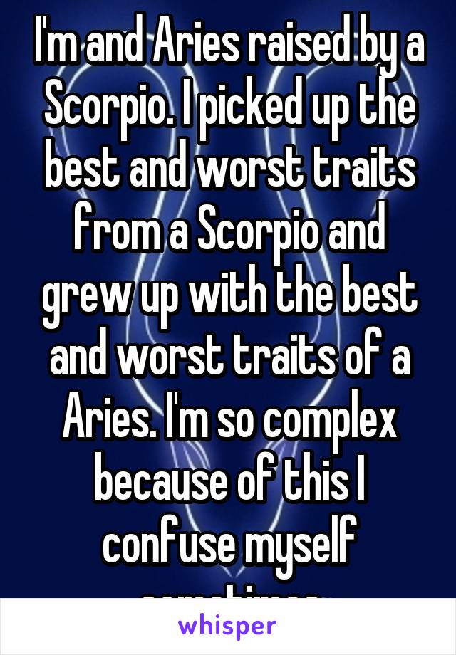 I'm and Aries raised by a Scorpio. I picked up the best and worst traits from a Scorpio and grew up with the best and worst traits of a Aries. I'm so complex because of this I confuse myself sometimes