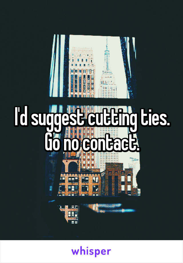 I'd suggest cutting ties. Go no contact.