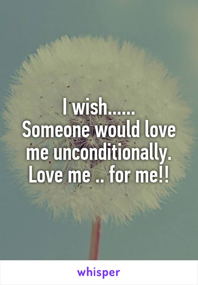 I wish......
Someone would love me unconditionally. Love me .. for me!!