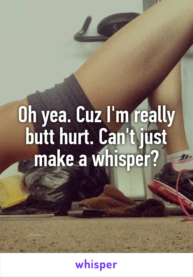 Oh yea. Cuz I'm really butt hurt. Can't just make a whisper?