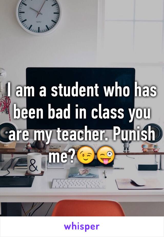 I am a student who has been bad in class you are my teacher. Punish me?😉😜