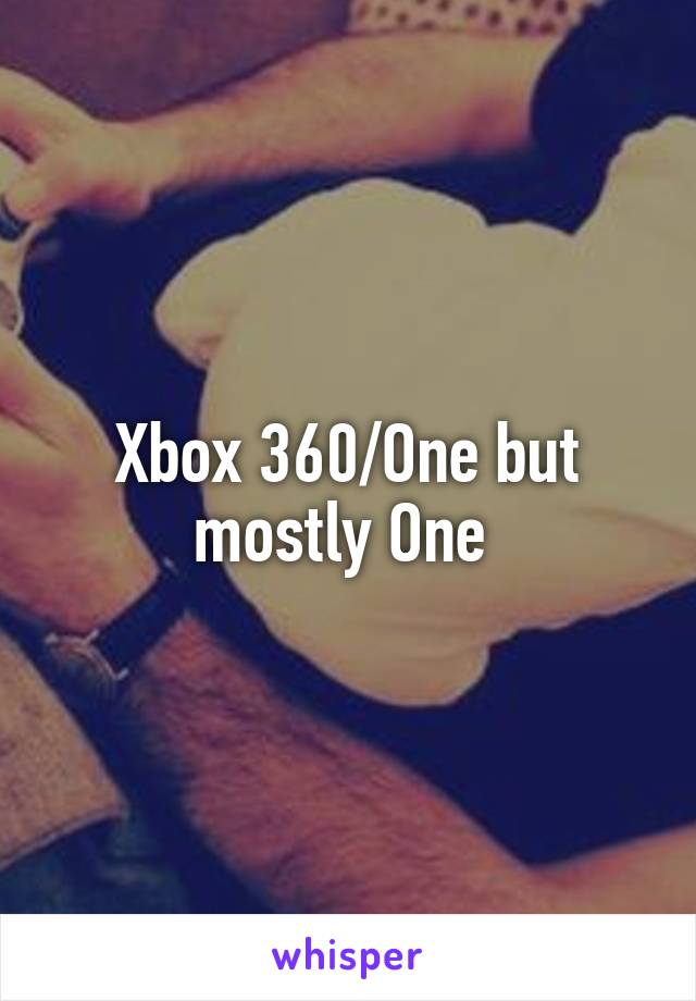 Xbox 360/One but mostly One 