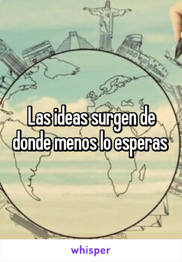 Las ideas surgen de donde menos lo esperas 