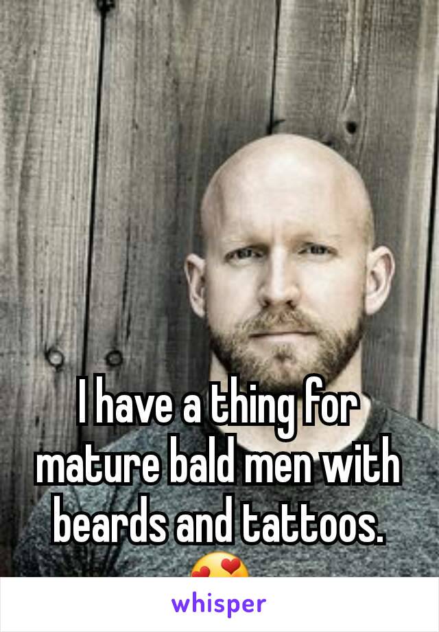 I have a thing for mature bald men with beards and tattoos. 😍