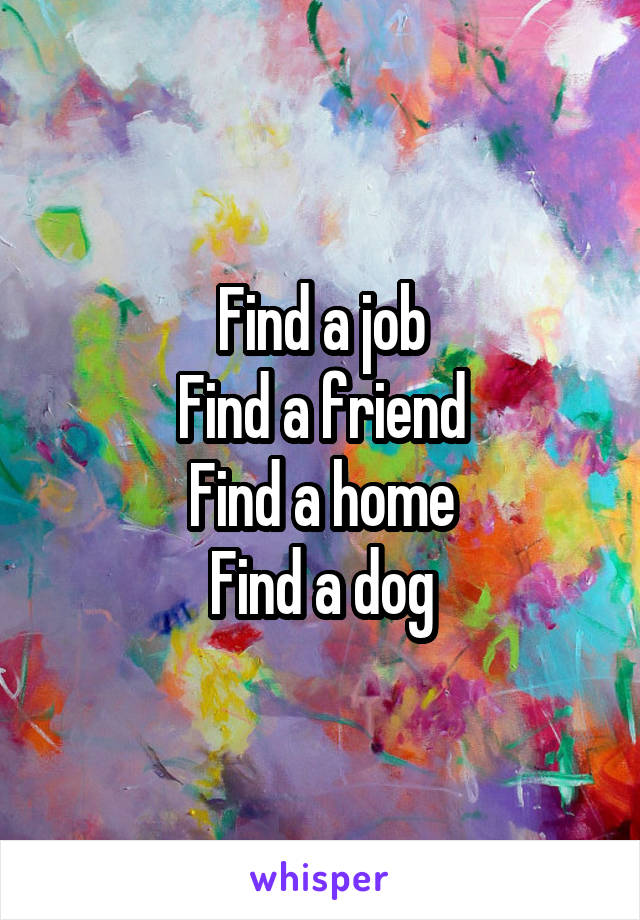 Find a job
Find a friend
Find a home
Find a dog