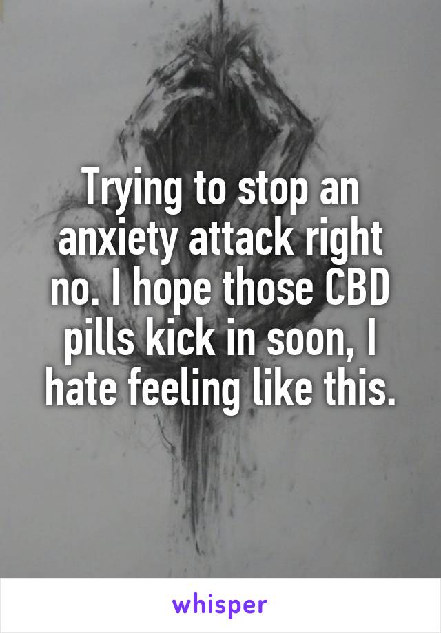 Trying to stop an anxiety attack right no. I hope those CBD pills kick in soon, I hate feeling like this.
