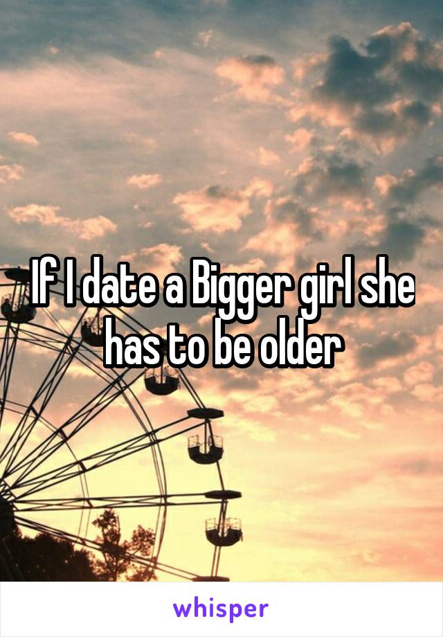 If I date a Bigger girl she has to be older