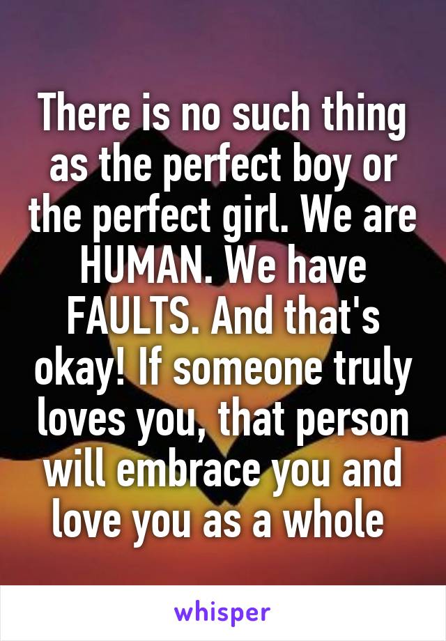 There is no such thing as the perfect boy or the perfect girl. We are HUMAN. We have FAULTS. And that's okay! If someone truly loves you, that person will embrace you and love you as a whole 