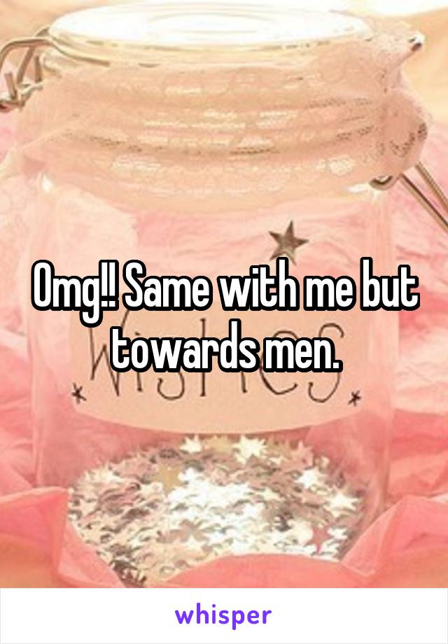 Omg!! Same with me but towards men.