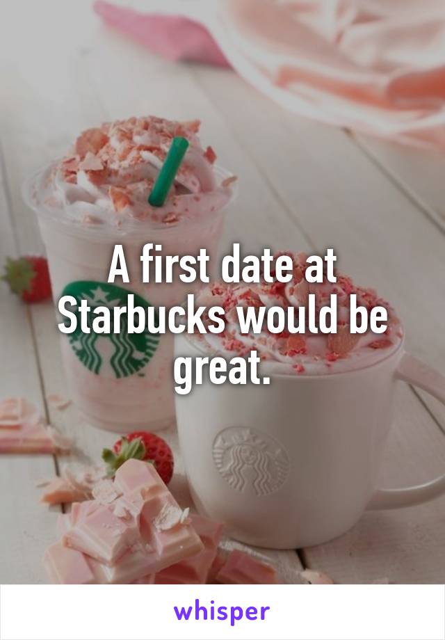 A first date at Starbucks would be great.