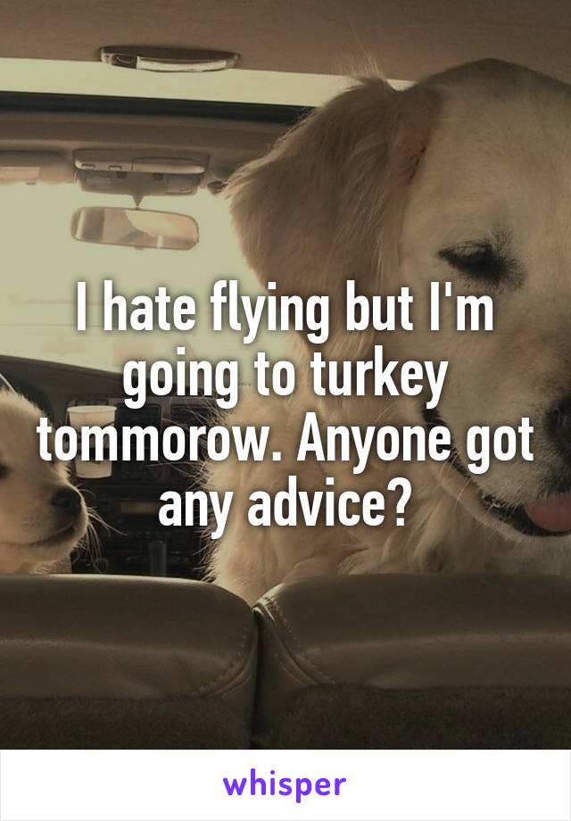 I hate flying but I'm going to turkey tommorow. Anyone got any advice?