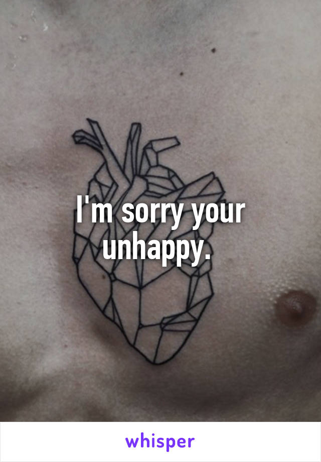 I'm sorry your unhappy. 