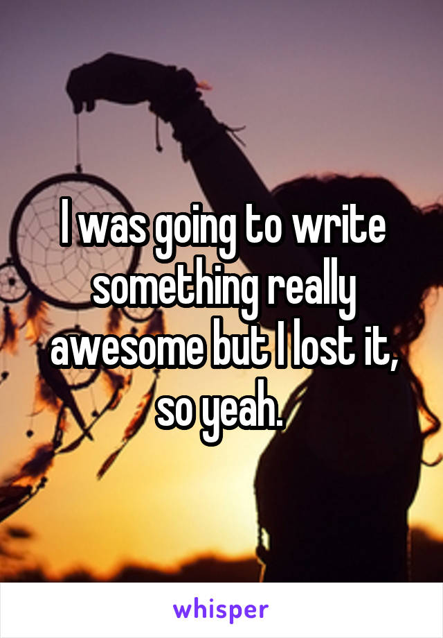 I was going to write something really awesome but I lost it, so yeah. 