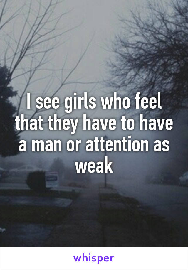 I see girls who feel that they have to have a man or attention as weak