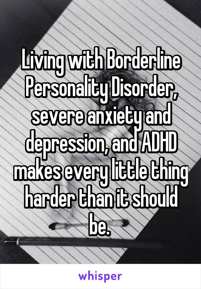 Living with Borderline Personality Disorder, severe anxiety and depression, and ADHD makes every little thing harder than it should be. 