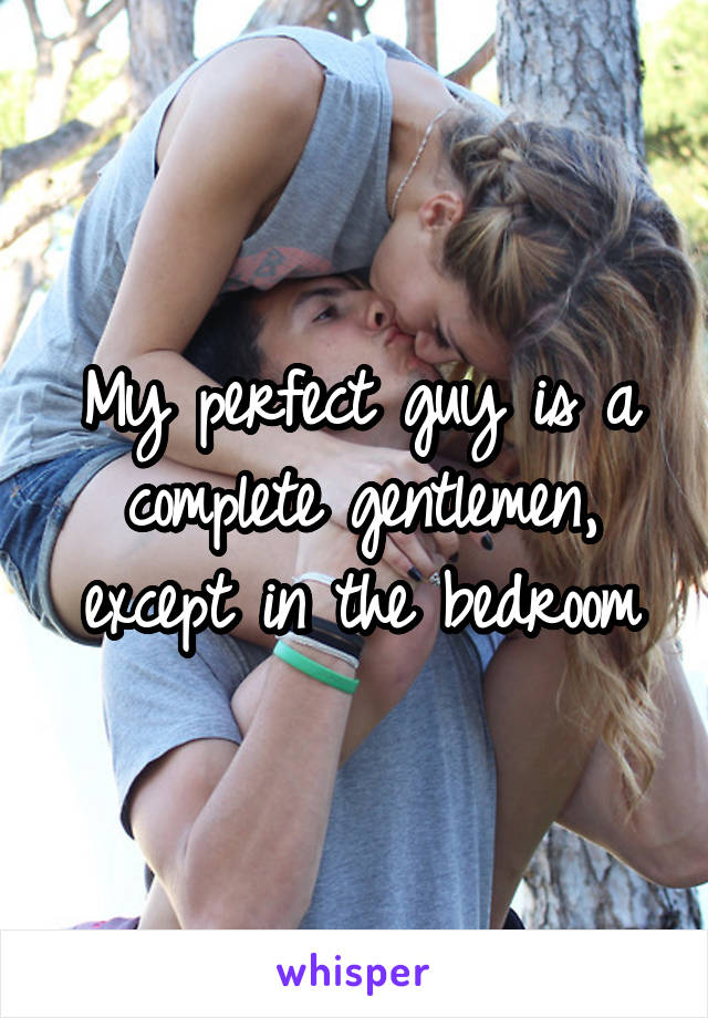 My perfect guy is a complete gentlemen, except in the bedroom