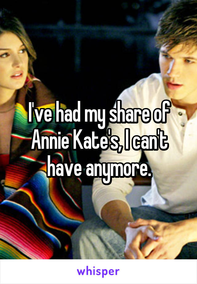 I've had my share of Annie Kate's, I can't have anymore.