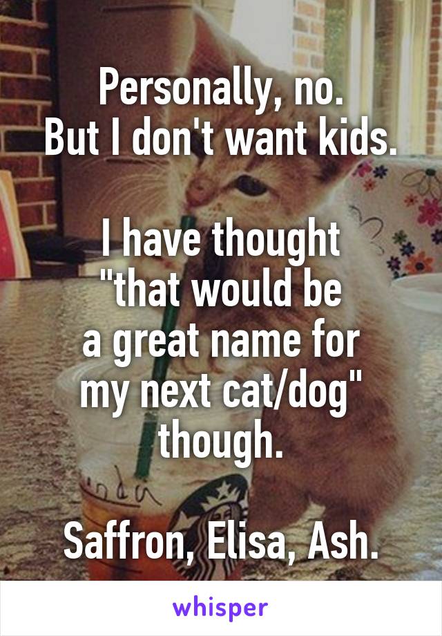 Personally, no.
But I don't want kids.

I have thought
"that would be
a great name for
my next cat/dog"
though.

Saffron, Elisa, Ash.