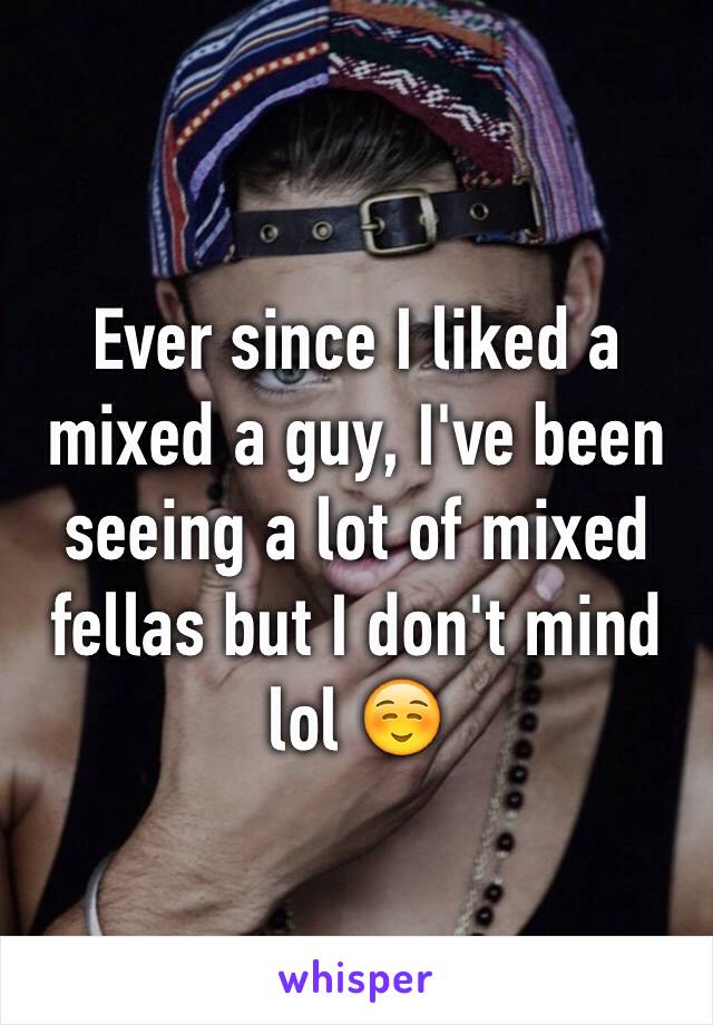 Ever since I liked a mixed a guy, I've been seeing a lot of mixed fellas but I don't mind lol ☺️