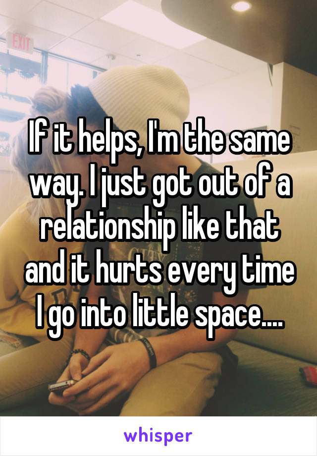 If it helps, I'm the same way. I just got out of a relationship like that and it hurts every time I go into little space....