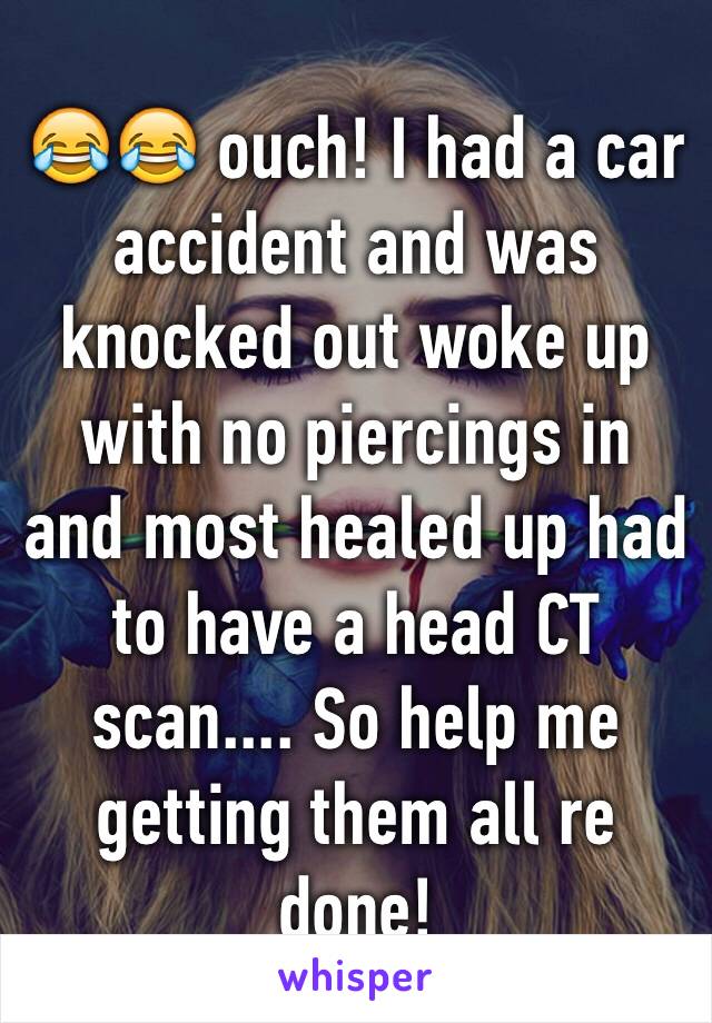 😂😂 ouch! I had a car accident and was knocked out woke up with no piercings in and most healed up had to have a head CT scan.... So help me getting them all re done!